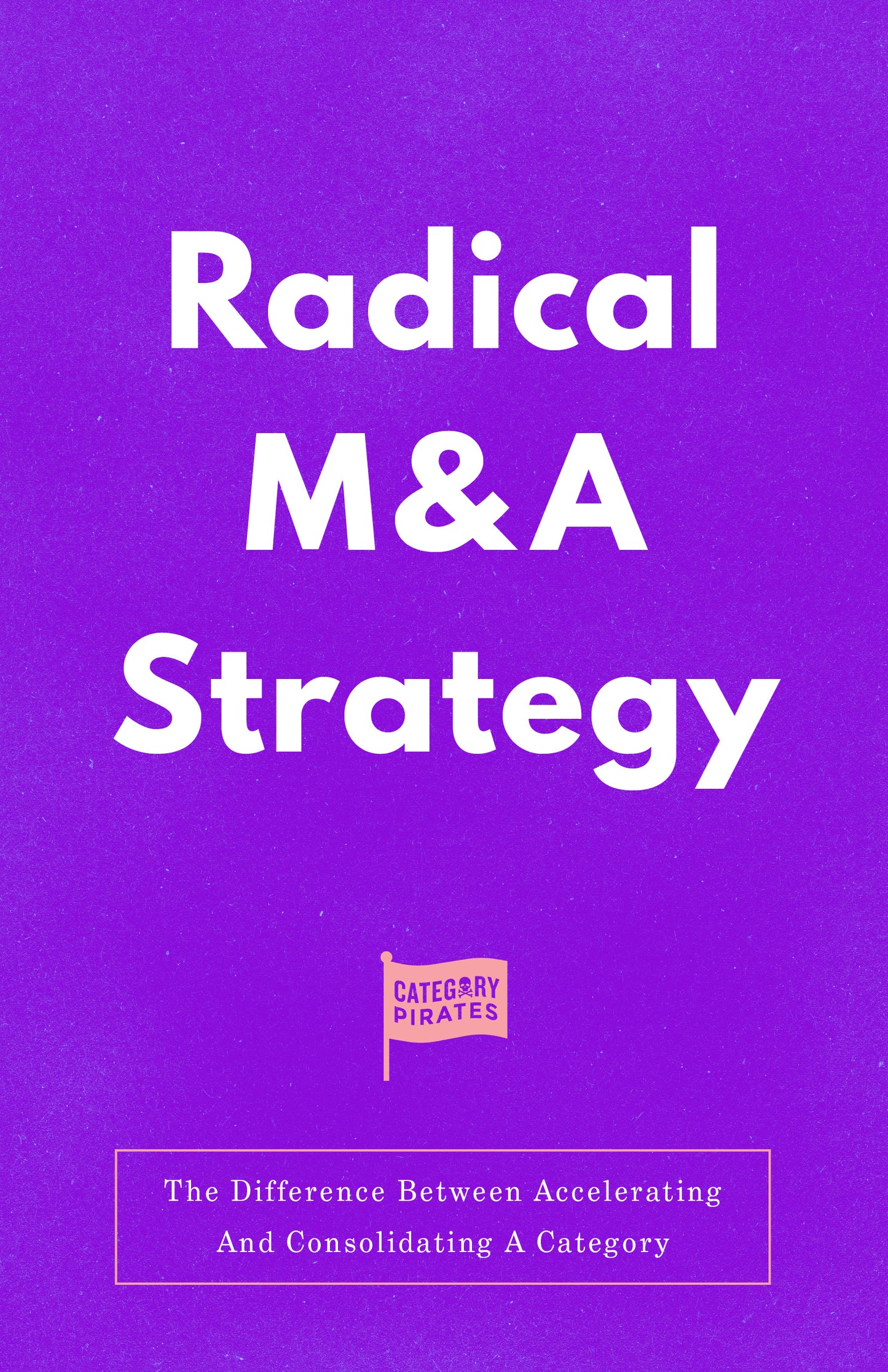 Radical M&A Strategy: The Difference Between Accelerating And Consolidating A Category