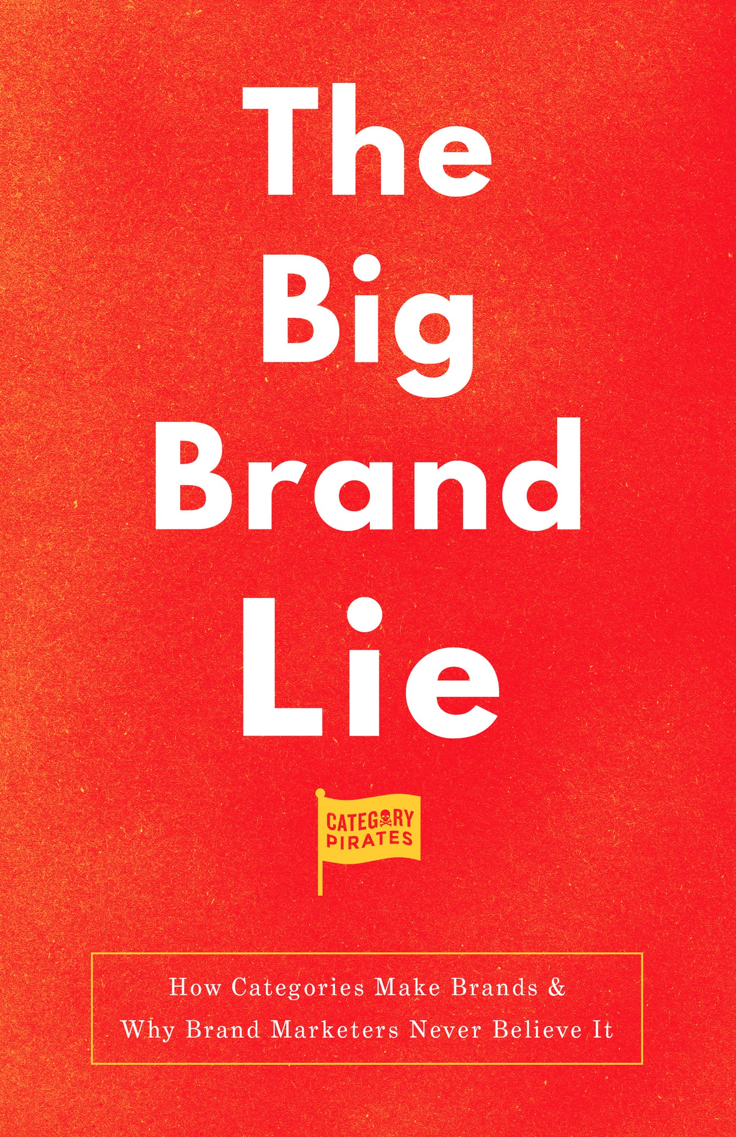 The Big Brand Lie: How Categories Make Brands & Why Brand Marketers Never Believe It